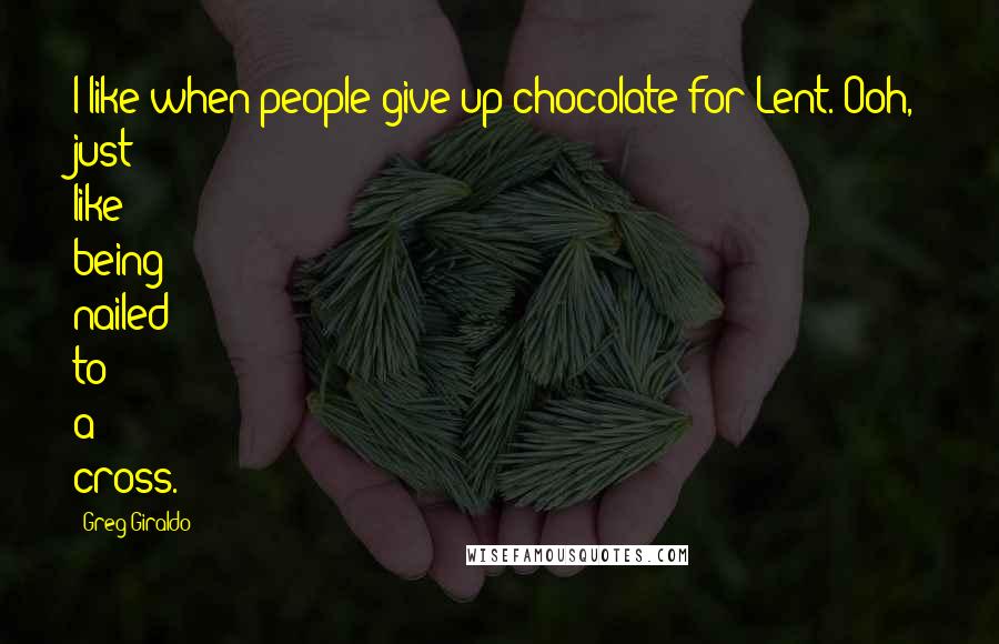 Greg Giraldo Quotes: I like when people give up chocolate for Lent. Ooh, just like being nailed to a cross.