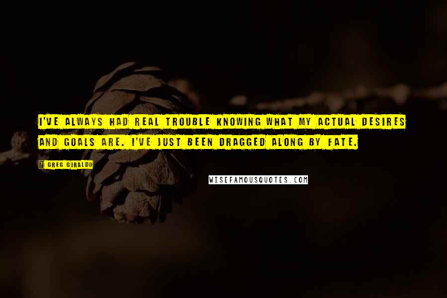 Greg Giraldo Quotes: I've always had real trouble knowing what my actual desires and goals are. I've just been dragged along by fate.