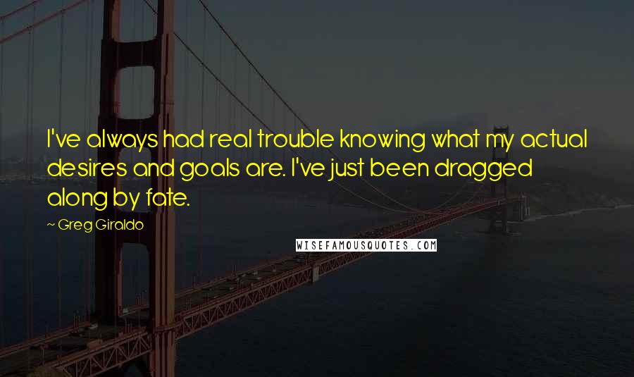 Greg Giraldo Quotes: I've always had real trouble knowing what my actual desires and goals are. I've just been dragged along by fate.