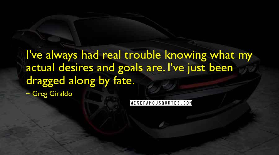Greg Giraldo Quotes: I've always had real trouble knowing what my actual desires and goals are. I've just been dragged along by fate.