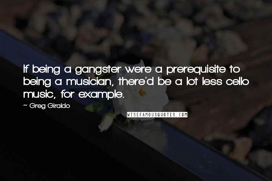 Greg Giraldo Quotes: If being a gangster were a prerequisite to being a musician, there'd be a lot less cello music, for example.