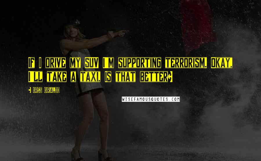 Greg Giraldo Quotes: If I drive my SUV I'm supporting terrorism. Okay, I'll take a taxi, Is that better?