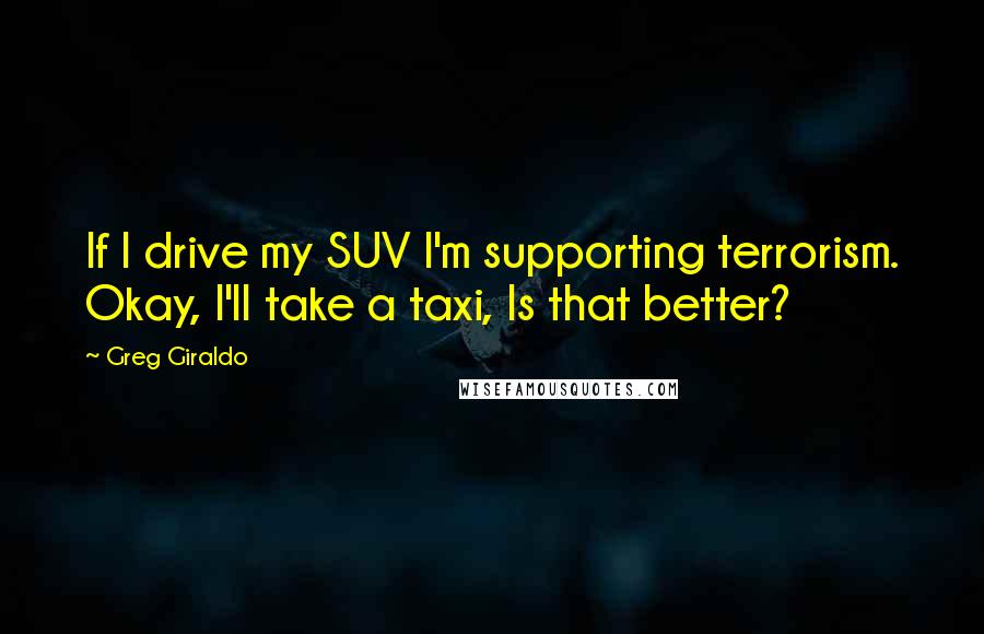 Greg Giraldo Quotes: If I drive my SUV I'm supporting terrorism. Okay, I'll take a taxi, Is that better?