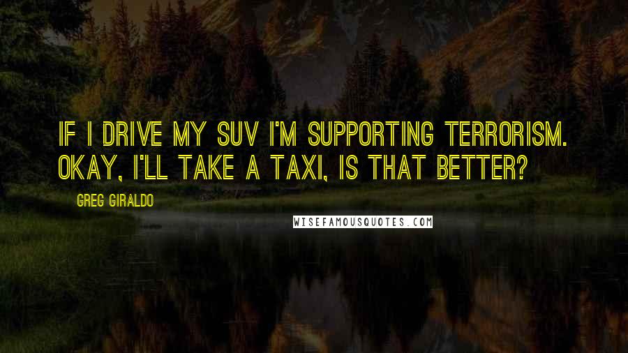 Greg Giraldo Quotes: If I drive my SUV I'm supporting terrorism. Okay, I'll take a taxi, Is that better?