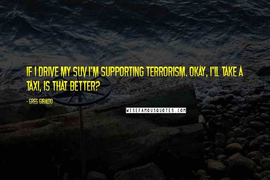 Greg Giraldo Quotes: If I drive my SUV I'm supporting terrorism. Okay, I'll take a taxi, Is that better?