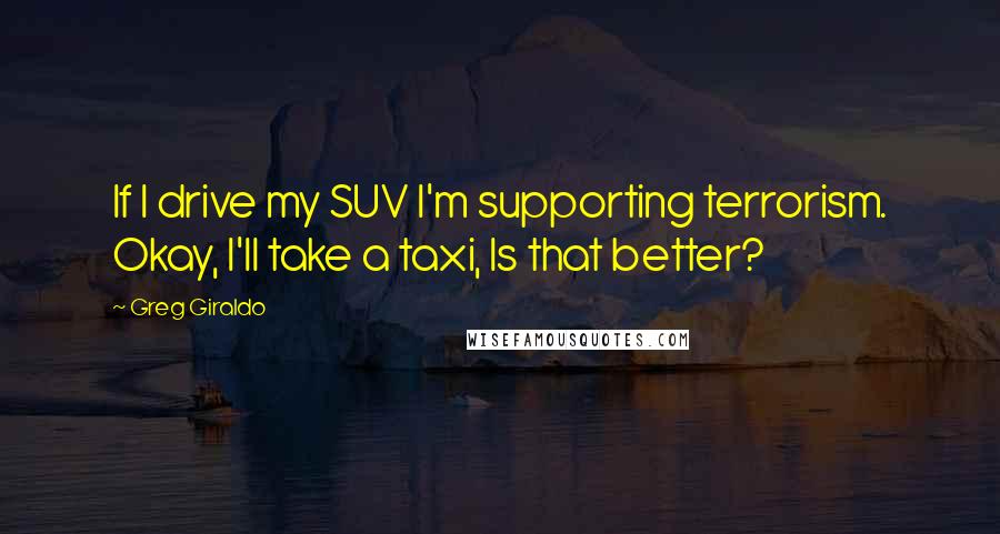 Greg Giraldo Quotes: If I drive my SUV I'm supporting terrorism. Okay, I'll take a taxi, Is that better?