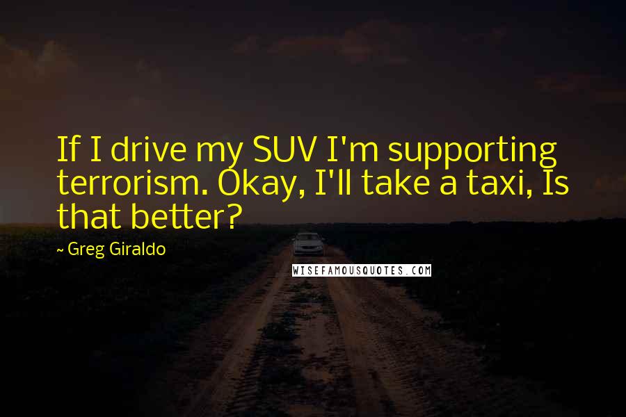 Greg Giraldo Quotes: If I drive my SUV I'm supporting terrorism. Okay, I'll take a taxi, Is that better?