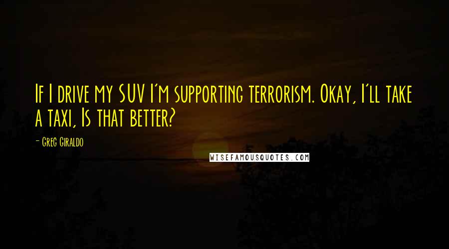 Greg Giraldo Quotes: If I drive my SUV I'm supporting terrorism. Okay, I'll take a taxi, Is that better?