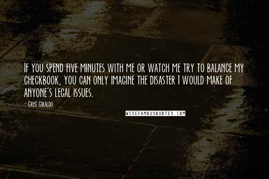 Greg Giraldo Quotes: If you spend five minutes with me or watch me try to balance my checkbook, you can only imagine the disaster I would make of anyone's legal issues.