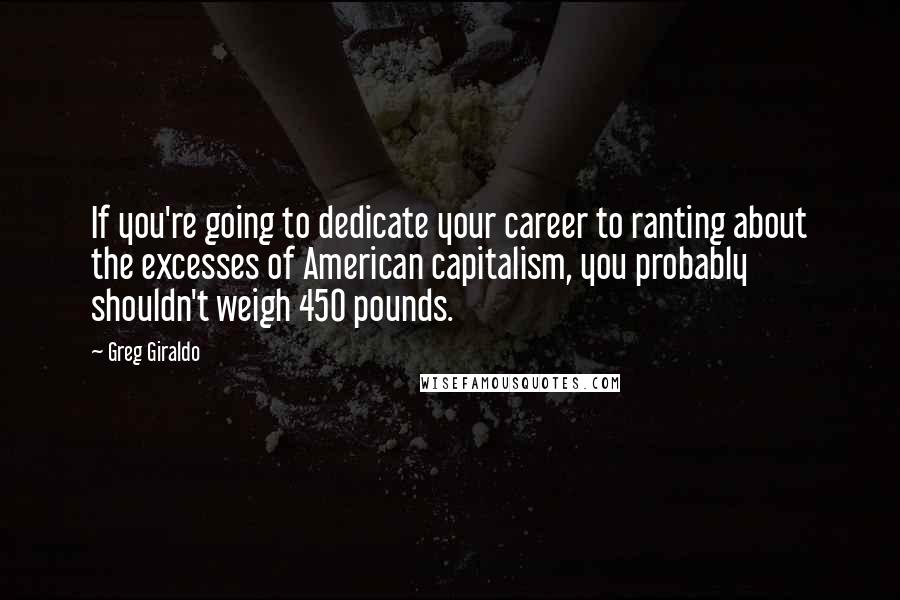 Greg Giraldo Quotes: If you're going to dedicate your career to ranting about the excesses of American capitalism, you probably shouldn't weigh 450 pounds.