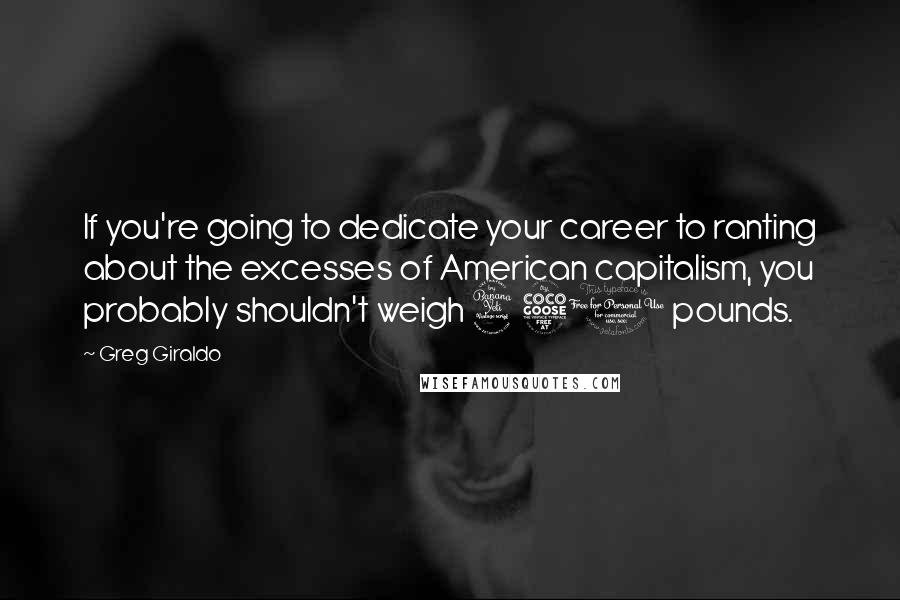 Greg Giraldo Quotes: If you're going to dedicate your career to ranting about the excesses of American capitalism, you probably shouldn't weigh 450 pounds.