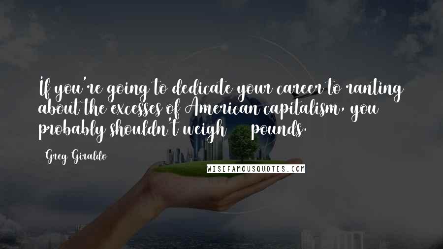 Greg Giraldo Quotes: If you're going to dedicate your career to ranting about the excesses of American capitalism, you probably shouldn't weigh 450 pounds.