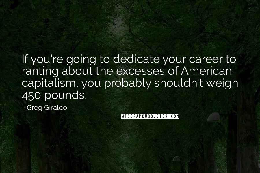 Greg Giraldo Quotes: If you're going to dedicate your career to ranting about the excesses of American capitalism, you probably shouldn't weigh 450 pounds.