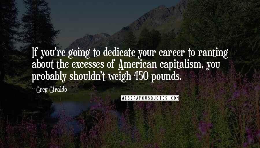 Greg Giraldo Quotes: If you're going to dedicate your career to ranting about the excesses of American capitalism, you probably shouldn't weigh 450 pounds.