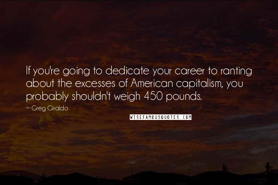 Greg Giraldo Quotes: If you're going to dedicate your career to ranting about the excesses of American capitalism, you probably shouldn't weigh 450 pounds.