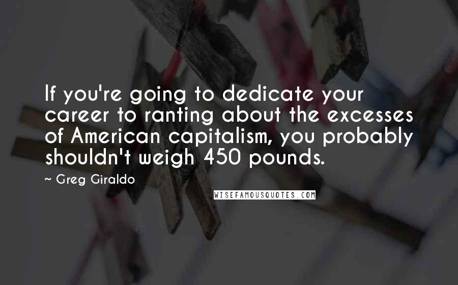 Greg Giraldo Quotes: If you're going to dedicate your career to ranting about the excesses of American capitalism, you probably shouldn't weigh 450 pounds.