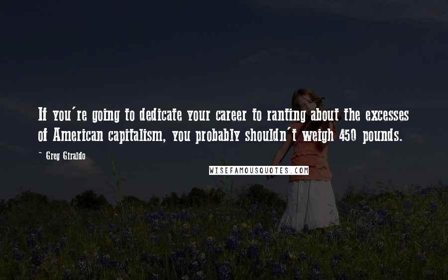 Greg Giraldo Quotes: If you're going to dedicate your career to ranting about the excesses of American capitalism, you probably shouldn't weigh 450 pounds.
