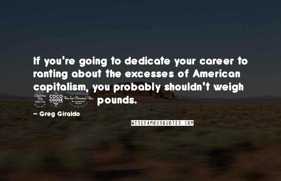 Greg Giraldo Quotes: If you're going to dedicate your career to ranting about the excesses of American capitalism, you probably shouldn't weigh 450 pounds.