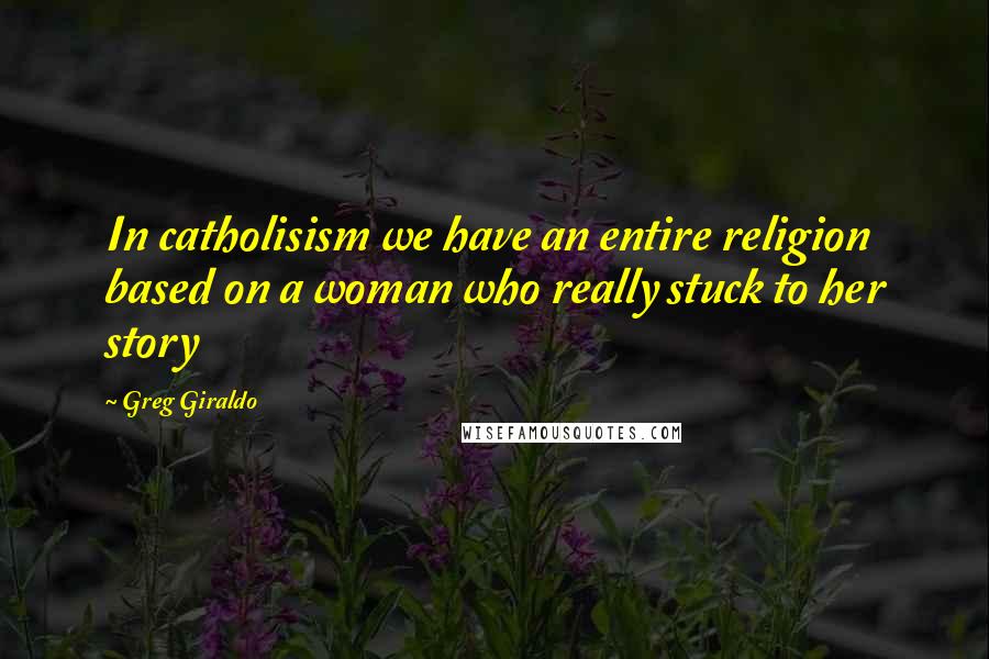 Greg Giraldo Quotes: In catholisism we have an entire religion based on a woman who really stuck to her story