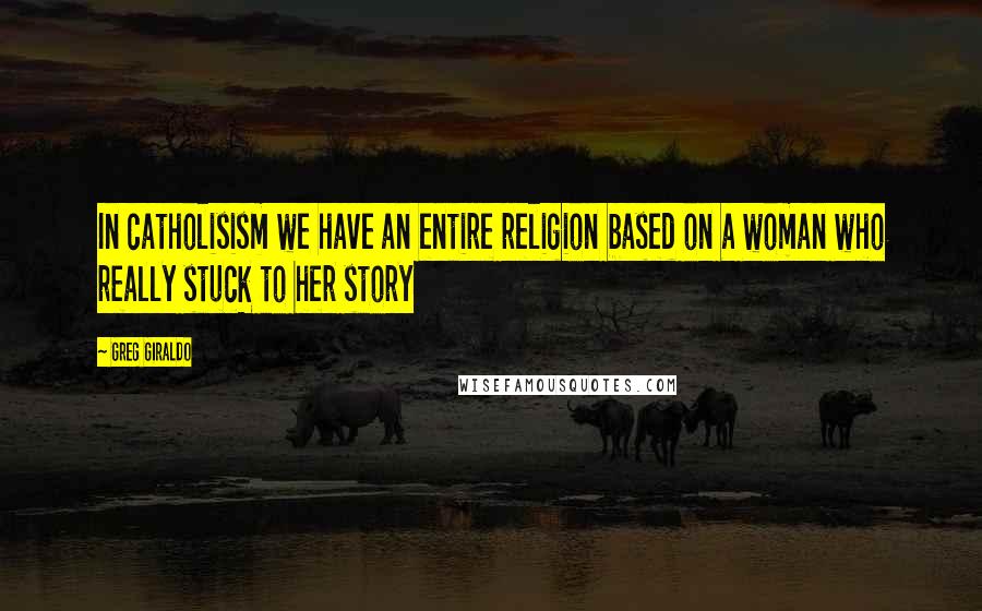 Greg Giraldo Quotes: In catholisism we have an entire religion based on a woman who really stuck to her story