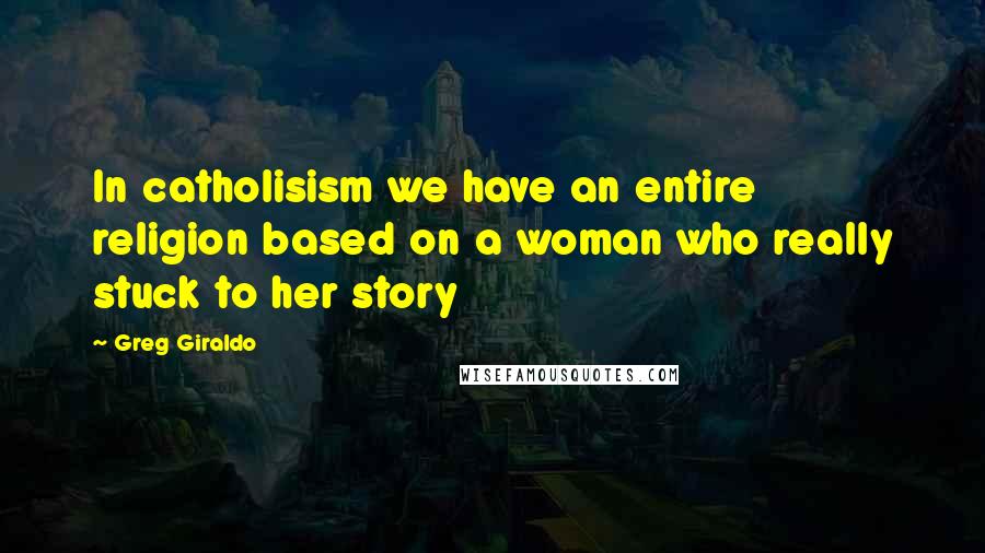 Greg Giraldo Quotes: In catholisism we have an entire religion based on a woman who really stuck to her story