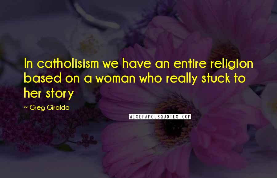 Greg Giraldo Quotes: In catholisism we have an entire religion based on a woman who really stuck to her story