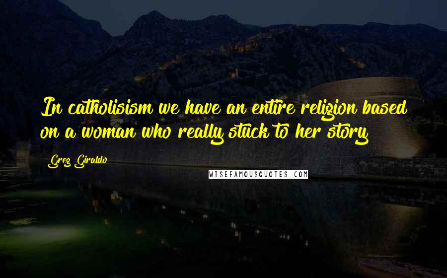 Greg Giraldo Quotes: In catholisism we have an entire religion based on a woman who really stuck to her story