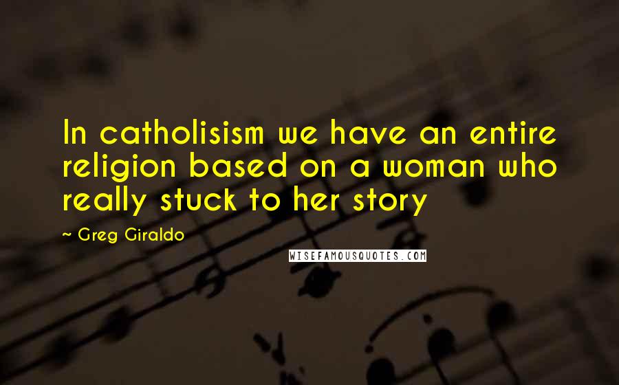 Greg Giraldo Quotes: In catholisism we have an entire religion based on a woman who really stuck to her story