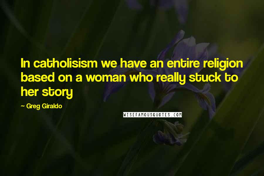 Greg Giraldo Quotes: In catholisism we have an entire religion based on a woman who really stuck to her story