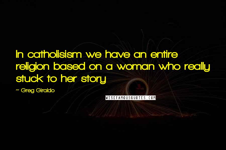 Greg Giraldo Quotes: In catholisism we have an entire religion based on a woman who really stuck to her story