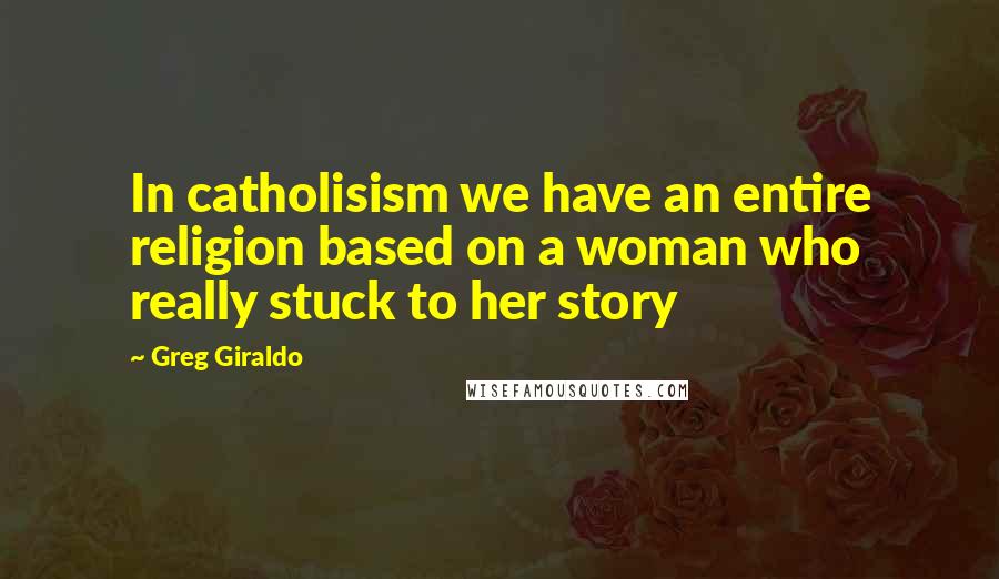 Greg Giraldo Quotes: In catholisism we have an entire religion based on a woman who really stuck to her story