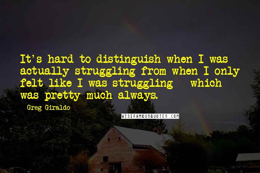 Greg Giraldo Quotes: It's hard to distinguish when I was actually struggling from when I only felt like I was struggling - which was pretty much always.