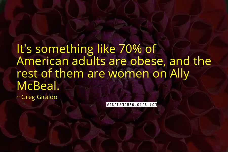 Greg Giraldo Quotes: It's something like 70% of American adults are obese, and the rest of them are women on Ally McBeal.