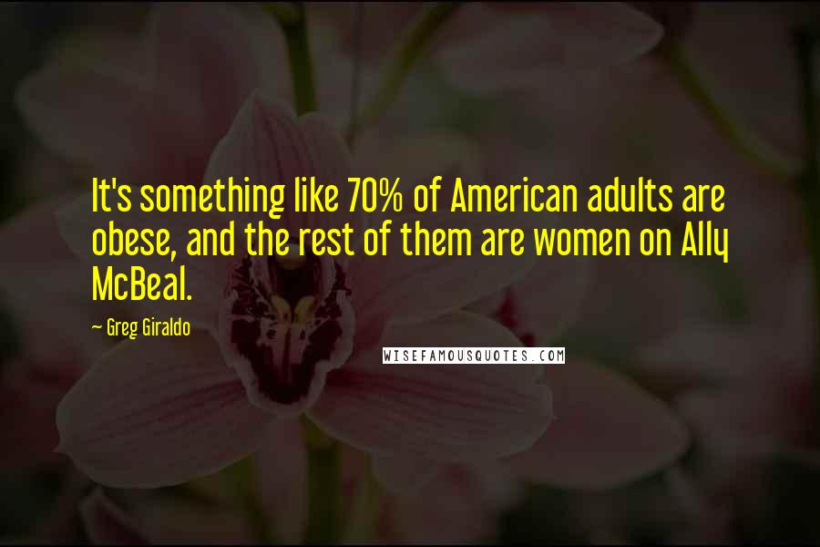 Greg Giraldo Quotes: It's something like 70% of American adults are obese, and the rest of them are women on Ally McBeal.