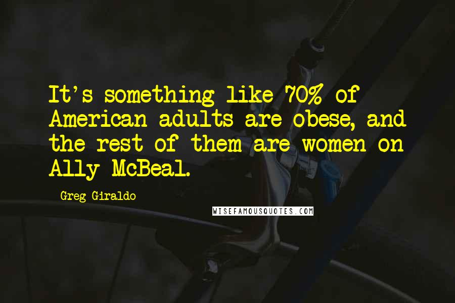 Greg Giraldo Quotes: It's something like 70% of American adults are obese, and the rest of them are women on Ally McBeal.