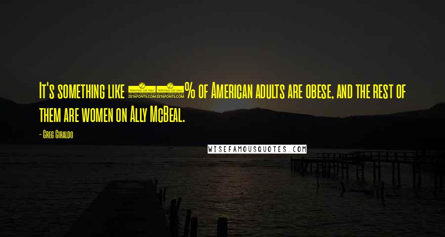 Greg Giraldo Quotes: It's something like 70% of American adults are obese, and the rest of them are women on Ally McBeal.