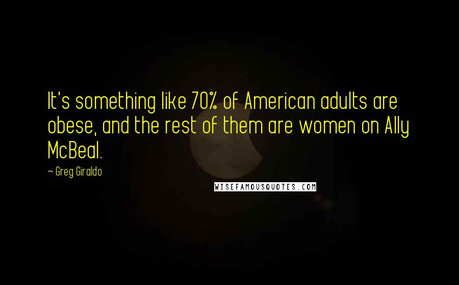 Greg Giraldo Quotes: It's something like 70% of American adults are obese, and the rest of them are women on Ally McBeal.