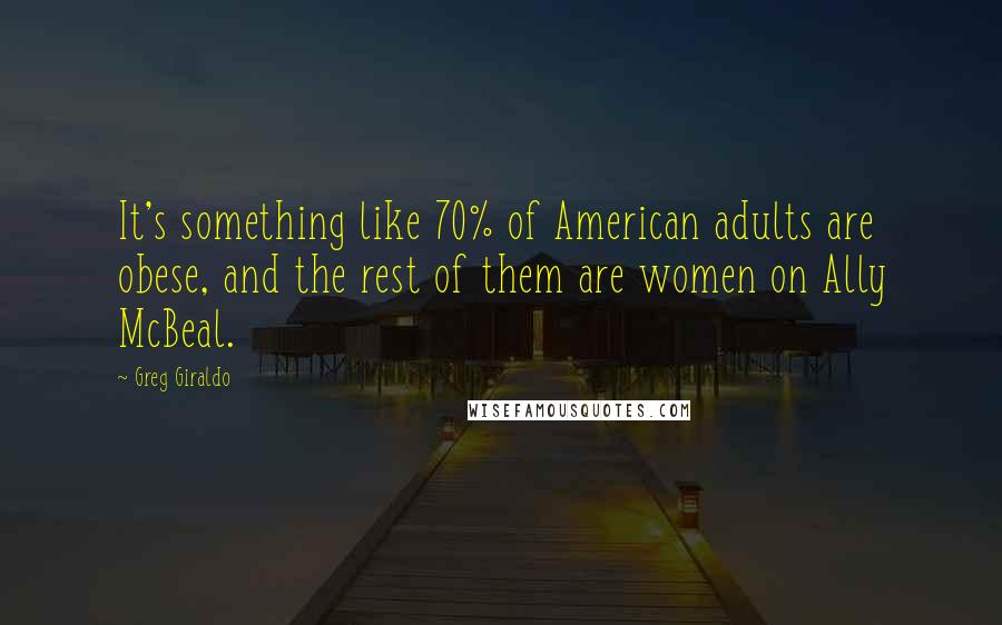 Greg Giraldo Quotes: It's something like 70% of American adults are obese, and the rest of them are women on Ally McBeal.