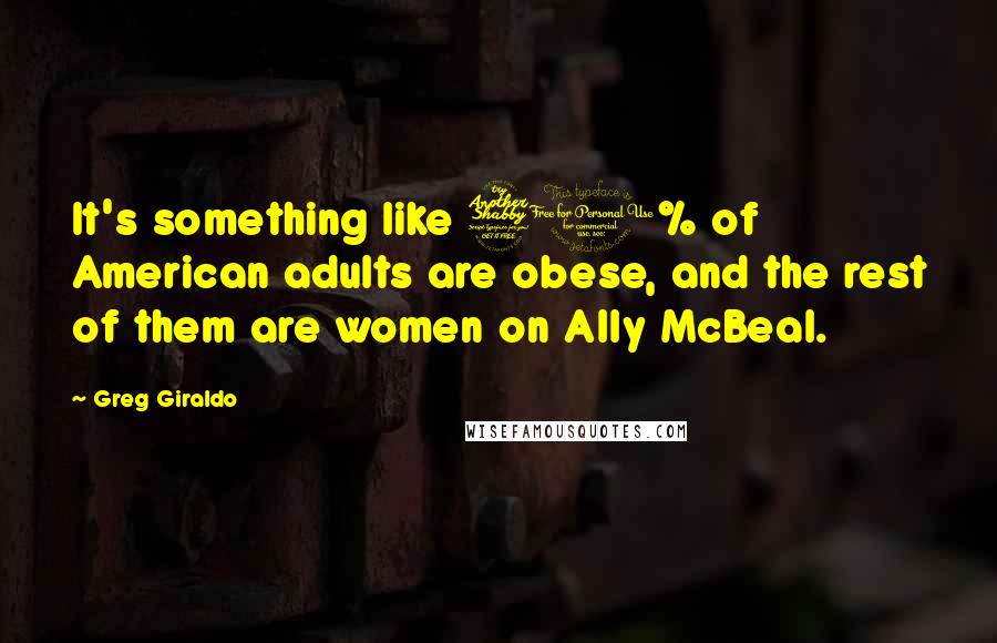 Greg Giraldo Quotes: It's something like 70% of American adults are obese, and the rest of them are women on Ally McBeal.