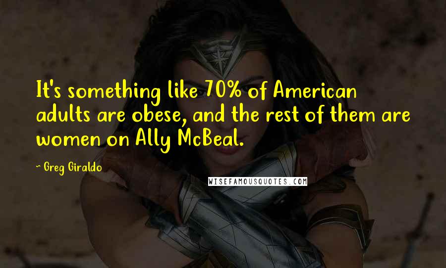 Greg Giraldo Quotes: It's something like 70% of American adults are obese, and the rest of them are women on Ally McBeal.