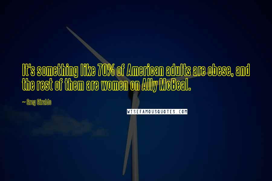 Greg Giraldo Quotes: It's something like 70% of American adults are obese, and the rest of them are women on Ally McBeal.
