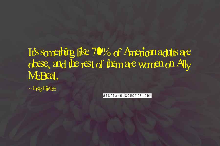 Greg Giraldo Quotes: It's something like 70% of American adults are obese, and the rest of them are women on Ally McBeal.