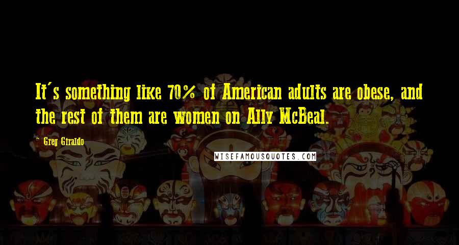 Greg Giraldo Quotes: It's something like 70% of American adults are obese, and the rest of them are women on Ally McBeal.