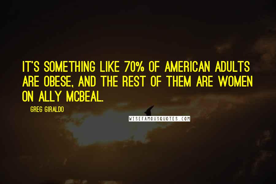 Greg Giraldo Quotes: It's something like 70% of American adults are obese, and the rest of them are women on Ally McBeal.