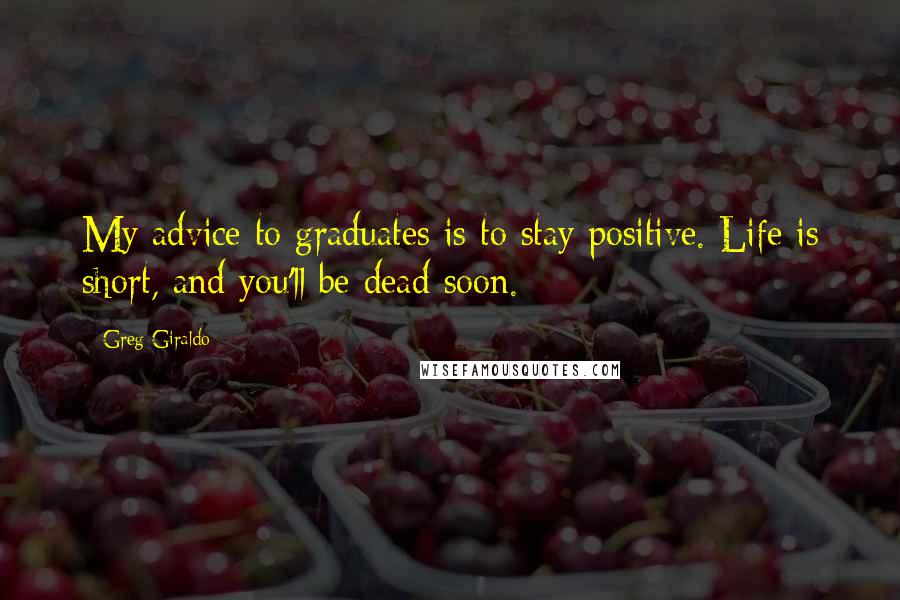 Greg Giraldo Quotes: My advice to graduates is to stay positive. Life is short, and you'll be dead soon.