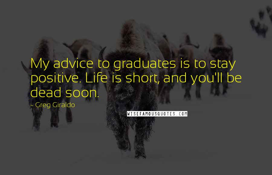 Greg Giraldo Quotes: My advice to graduates is to stay positive. Life is short, and you'll be dead soon.