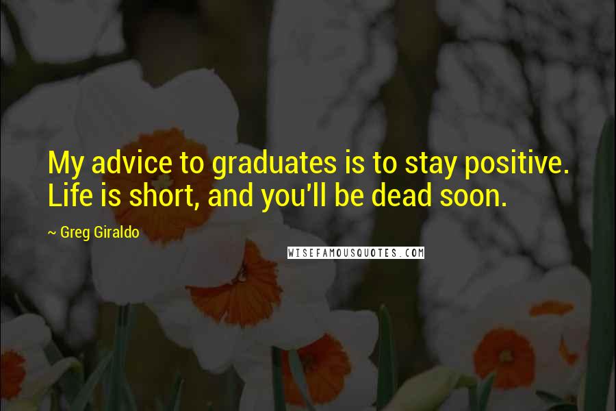 Greg Giraldo Quotes: My advice to graduates is to stay positive. Life is short, and you'll be dead soon.