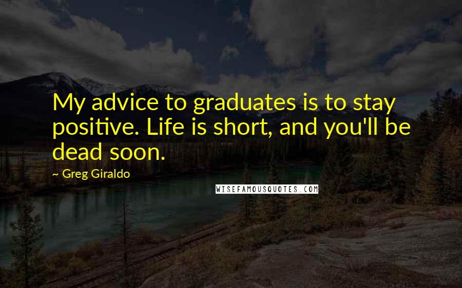 Greg Giraldo Quotes: My advice to graduates is to stay positive. Life is short, and you'll be dead soon.