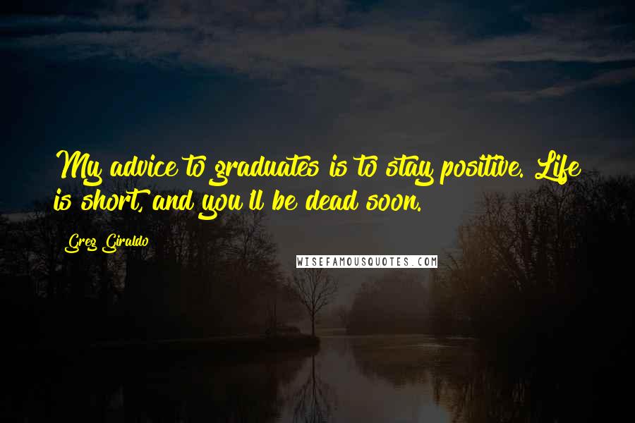 Greg Giraldo Quotes: My advice to graduates is to stay positive. Life is short, and you'll be dead soon.