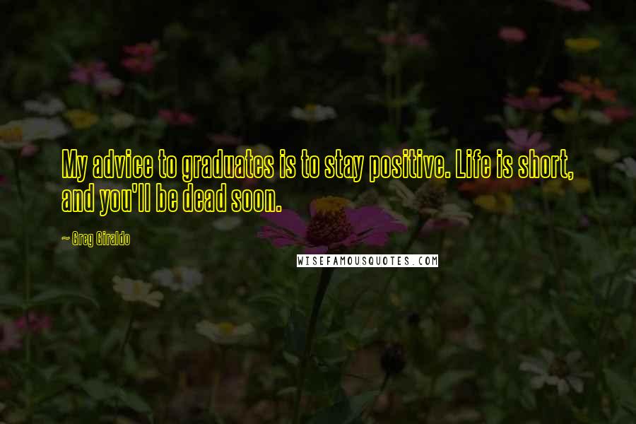 Greg Giraldo Quotes: My advice to graduates is to stay positive. Life is short, and you'll be dead soon.